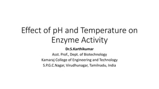 Effect of pH and Temperature on
Enzyme Activity
Dr.S.Karthikumar
Asst. Prof., Dept. of Biotechnology
Kamaraj College of Engineering and Technology
S.P.G.C.Nagar, Virudhunagar, Tamilnadu, India
 