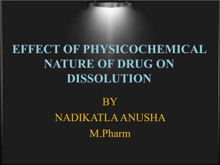 EFFECT OF PHYSICOCHEMICAL
NATURE OF DRUG ON
DISSOLUTION
BY
NADIKATLAANUSHA
M.Pharm
 