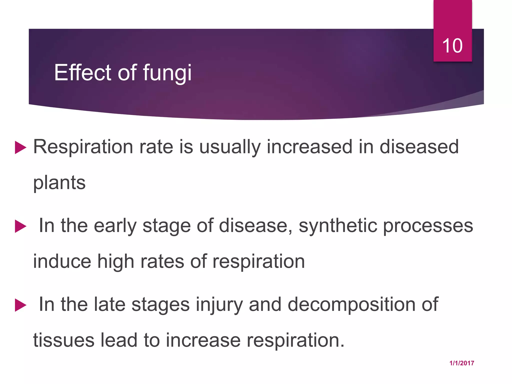 Effect of fungi
 Respiration rate is usually increased in diseased
plants
 In the early stage of disease, synthetic processes
induce high rates of respiration
 In the late stages injury and decomposition of
tissues lead to increase respiration.
1/1/2017
10
 