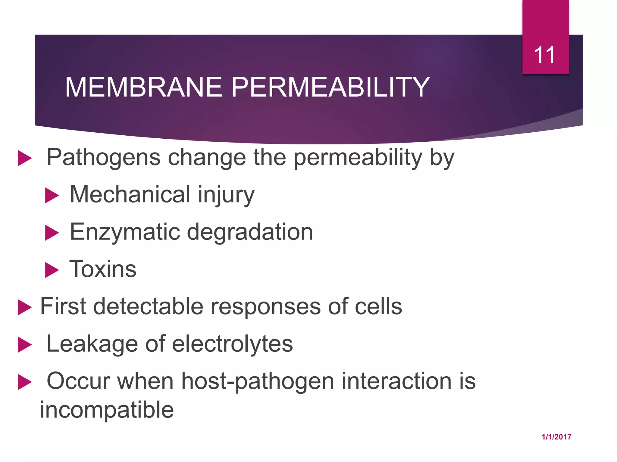 MEMBRANE PERMEABILITY
 Pathogens change the permeability by
 Mechanical injury
 Enzymatic degradation
 Toxins
 First detectable responses of cells
 Leakage of electrolytes
 Occur when host-pathogen interaction is
incompatible
1/1/2017
11
 