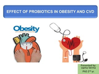 Presented by:
Upma Verma
PhD 2nd yr.
EFFECT OF PROBIOTICS IN OBESITY AND CVD
 