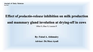 Effect of prolactin-release inhibition on milk production
and mammary gland involution at drying-off in cows
Ollier S, Zhao X, Lacasse P.
By: Faisal A. Alshmairy
Advisor: Dr.Moez Ayadi
Journal of Dairy Science-
Jan 2013
 