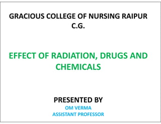GRACIOUS COLLEGE OF NURSING RAIPUR
C.G.
EFFECT OF RADIATION, DRUGS AND
CHEMICALS
CHEMICALS
PRESENTED BY
OM VERMA
ASSISTANT PROFESSOR
 