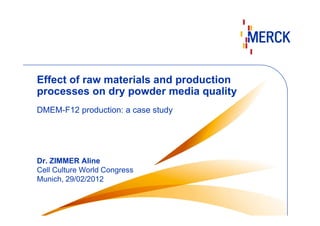 Effect of raw materials and production
processes on dry powder media quality
DMEM-F12 production: a case study

Dr. ZIMMER Aline
Cell Culture World Congress
Munich, 29/02/2012

 