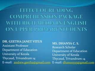DR. GEETHA JANET VITUS
Assistant Professor
Department of Education
University of Kerala
Thycaud, Trivandrum 14
E-mail: andrew.geetha@gmail.com
MS. DHANYA C. S.
Research Scholar
Department of Education
University of Kerala
Thycaud, Trivandrum 14
E-mail: dhanus555@gmail.com
 