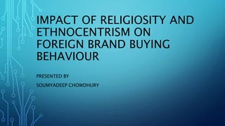 IMPACT OF RELIGIOSITY AND
ETHNOCENTRISM ON
FOREIGN BRAND BUYING
BEHAVIOUR
PRESENTED BY
SOUMYADEEP CHOWDHURY
 