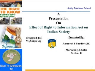 A Presentation On Effect of Right to Information Act on Indian Society Presented To: Ms.Shinu Vig Presented By: Ramneek S Sandhey(46) Marketing & Sales Section E 