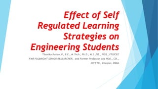 Effect of Self
Regulated Learning
Strategies on
Engineering Students
Thanikachalam.V., B.E., M.Tech., Ph.D., M.S.,FIE., FIGS., FFIUCEE
FMR FULBRIGHT SENIOR RESEARCHER, and Former Professor and HOD., CIA.,
NITTTR , Chennai, INDIA
 