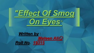 "Effect Of Smog
On Eyes"
Written by :
Mateen Ali😊
Roll No. 19315
 