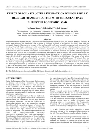 IJRET: International Journal of Research in Engineering and TechnologyeISSN: 2319-1163 | pISSN: 2321-7308
_______________________________________________________________________________________
Volume: 04 Issue: 10 | Oct-2015, Available @ http://www.ijret.org 122
EFFECT OF SOIL- STRUCTURE INTERACTION ON HIGH RISE R.C
REGULAR FRAME STRUCTURE WITH IRREGULAR BAYS
SUBJECTED TO SEISMIC LOAD
M.Pavan Kumar1
, G.T.Naidu2
, T.Ashok Kumar3
1
Asst.Professor, Civil Engineering Department, S.V.P.Engineering College, A.P, India
2
Assoc.Professor, Civil Engineering Department, S.V.P.Engineering College, A.P, India
3
M.E.Scholar, Civil Engineering Department, S.V.P.Engineering College, A.P, India
Abstract
Reinforced concrete building structure consist of horizontal member (beam & slab) and vertical members (columns &
walls), and supported by foundation. The structure is subjected to loads of self-weight, live load, wind load and
earthquake load etc. The structural strength of slab and the brick walls is not normally considered in the analysis of the
structure Generally the foundation support is assumed as either hinged or fixed support, while foundations transmit the
load to the soil medium which undergoes a settlement (vertical) depending on the loads from the structure and
characteristics of the soil medium, causing the additional forces in structure. However, this effect is normally neglected
in the structural analysis due to its complicated analysis. An attempt is made to analyze the structure considering the
foundation soil settlement as define like soil medium by spring. The structure is analyzed for various seismic zones of
India. (II, III, IV,&V), sub grade modulus of soil (Gs) from 12000kN/m3
to 60,000kN/m3
.The results of the above
analysis are used to study the effect of soil – structure interaction on horizontal displacement ‘ 𝛿x’ at each floor, and
vertical displacement ‘ 𝛿y’ at the supports of a building. From the study, it is observed that the maximum percentage of variation
in x- trans is 337 percentage with respect to fixed support condition at sub grade modulus of 12,000 kN /m2
/m at seismic zone V
and the maximum percentage of variation in y- trans is 1420 percentage with respect to fixed support at sub grade modulus
12,000 kN/m2
/m at seismic zone V. From pilot study, concluded that effect of soil – structure interaction has to consider especially
for lower sub grade modulus of soil at higher seismic intensities.
KeyWords: Soil structure interaction (SSI), R.C.frame, Seismic load, High rise buildings etc…
--------------------------------------------------------------------***----------------------------------------------------------------------
1. INTRODUCTION
During the last quarter of the 20th century, the importance
of dynamic soil-structure interaction for several
structures founded on soft soils was well recognized.
If not accounted for in analysis, the accuracy in
assessing structural safety in the face of earthquakes
cannot be accounted for adequately. For this reason, seismic
soil-structure interaction analysis has become a major topic
in earthquake engineering.
In Earthquake Engineering when the soil medium is
relatively soft, the dynamic interaction between the
superstructure, its foundation, and the soil medium
may become important. During the shaking of an
Earthquake, seismic waves are transmitted through
the soil from fault rupture to a structure of interest. The
wave motion of the soil excites the structure which in
turn modifies the input motion by its movement
relative to the ground. These interaction phenomena will be
called "soil foundation-super structure
interaction" or simply "soil structure interaction".
Depending upon the material properties of the soil medium,
the source of dynamic excitation and the particular
type of foundation considered, the response of the
structural system can be quite different from the case where
the supporting system is rigid. This interaction effect may
be especially significant in the frequency band near the
resonant frequencies of the super structure because the
soft foundation can provide the means for energy
absorption. Because of this, the interaction is generally
considered to be favorable in earthquake engineering
design.
Recent research results in the field of soil-structure
interaction indicate that SSI has an important effect on
the dynamic response of the structures when the soil is
soft. In general, there are three major influences:
1. It will change the dynamic characteristics of the soil-
structure system, such as modal frequencies and
vibrating shapes. In particular, the fundamental
frequency will have significant drops and the rigid body
motion of the structure will be produced or enhanced.
2. It will increase the modal damping as some
vibrating energy in the structure will be transferred to
the soil. This type of damping is called radiation damping.
3. It will influence free-field ground motion (Menglin and
Jingning, 1998).In a seismic soil-structure interaction
analysis, it is necessary to consider the infinite and layer
characteristics of soil strata, and the non-linear behaviors
 