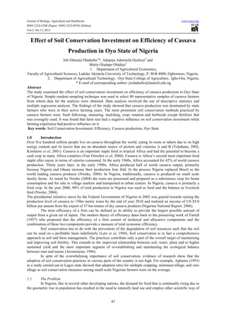 Journal of Biology, Agriculture and Healthcare
ISSN 2224-3208 (Paper) ISSN 2225-093X (Online)
Vol.3, No.13, 2013

www.iiste.org

Effect of Soil Conservation Investment on Efficiency of Cassava
Production in Oyo State of Nigeria
Job Olatunji Oladeebo1*, Adepeju Aderinola Oyeleye2 and
Mutiu Oladapo Oladejo1
1. Department of Agricultural Economics,
Faculty of Agricultural Sciences, Ladoke Akintola University of Technology, P. M.B 4000, Ogbomoso, Nigeria.
2. Department of Agricultural Technology, Oyo State College of Agriculture, Igbo-Ora, Nigeria.
* E-mail of corresponding author: jooladeebo@lautech.edu.ng
Abstract
The study examined the effect of soil conservation investment on efficiency of cassava production in Oyo State
of Nigeria. Simple random sampling technique was used to select 80 representative samples of cassava farmers
from whom data for the analysis were obtained. Data analysis involved the use of descriptive statistics and
multiple regression analysis. The findings of the study showed that cassava production was dominated by male
farmers who were in their active farming years. The most prominent soil conservation methods practiced by
cassava farmers were: bush fallowing, manuring, mulching, crop- rotation and herbicide except fertilizer that
was averagely used. It was found that farm size had a negative influence on soil conservation investment while
farming experience had positive influence on it.
Key words: Soil Conservation Investment, Efficiency, Cassava production, Oyo State
1.0
Introduction
Over five hundred million people live on cassava throughout the world, eating its roots or tubers due to its high
energy content and its leaves that are an abundant source of protein and vitamins A and B (Tchabana, 2002,
Kormawa et al, 2001). Cassava is an important staple food in tropical Africa and had the potential to become a
cash crop in many Africa countries (Van Oirschot et al, 2004). Cassava is Africa’s second most important food
staple after maize in terms of calories consumed. In the early 1960s, Africa accounted for 42% of world cassava
production. Thirty years later, in the early 1990s, Africa produced half of world cassava output, primarily
because Nigeria and Ghana increase their production four fold. In the process Nigeria replaced Brazil as the
world leading cassava producer (Nweke, 2004). In Nigeria, traditionally, cassava is produced on small scale
family farms. As noted by Nweke (2004) the roots are processed and prepared as a subsistence crop for home
consumption and for sale in village markets and transported to urban centers. In Nigeria, cassava is primarily a
food crop. In the year 2000, 90% of total production in Nigeria was used as food and the balance as livestock
feed (Nweke, 2004).
The presidential initiative move by the Federal Government of Nigeria in 2002 was geared towards raising the
production level of cassava to 150m metric tones by the end of year 2010 and realized an income of US $5.0
billion per annum from the export of 37.6m tonnes of dry cassava products (Nigerian National Report, 2006).
The term efficiency of a firm can be defined as its ability to provide the largest possible amount of
output from a given set of inputs. The modern theory of efficiency dates back to the pioneering work of Farrell
(1957) who proposed that the efficiency of a firm consist of technical and allocative components and the
combination of these two components provide a measure of total economic efficiency.
Soil conservation has to do with the prevention of the degradation of soil resources such that the soil
can be used on a profitable basis indefinitely (Lutz et al, 1994). Soil conservation is in fact a comprehensive
approach in soil and farm management. The practices contribute only a part of the overall target of maintaining
and improving soil fertility. This extends to the improved relationship between soil, water, plant and to higher
sustained yield and the most important segment of re-establishing and maintaining the ecological balance
between man and nature (Aromolaran, 1996).
In spite of the overwhelming importance of soil conservation, evidence of research show that the
adoption of soil conservation practices in various parts of the country is not high. For example, Agbamu (1993)
in a study carried out in Lagos state showed that adoption rates for multiple cropping, minimum tillage, and zero
tillage as soil conservation measures among small scale Nigerian farmers were on the average.
1.1

The Problem
In Nigeria, like in several other developing nations, the demand for food that is continually rising due to
the geometric rise in population has resulted in the need to intensify land use and employ other scientific way of

47

 