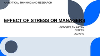 ANALYTICAL THINKING AND RESEARCH
EFFECT OF STRESS ON MANAGERS
-EFFORTS BY ARYAN
KESHRI
2231049
 