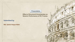 1
Presentation
Submitted by
Md. Saniul Haque Mahi
Effect of Structural Uncertainties on
Seismic Performance of RC Frames.
 