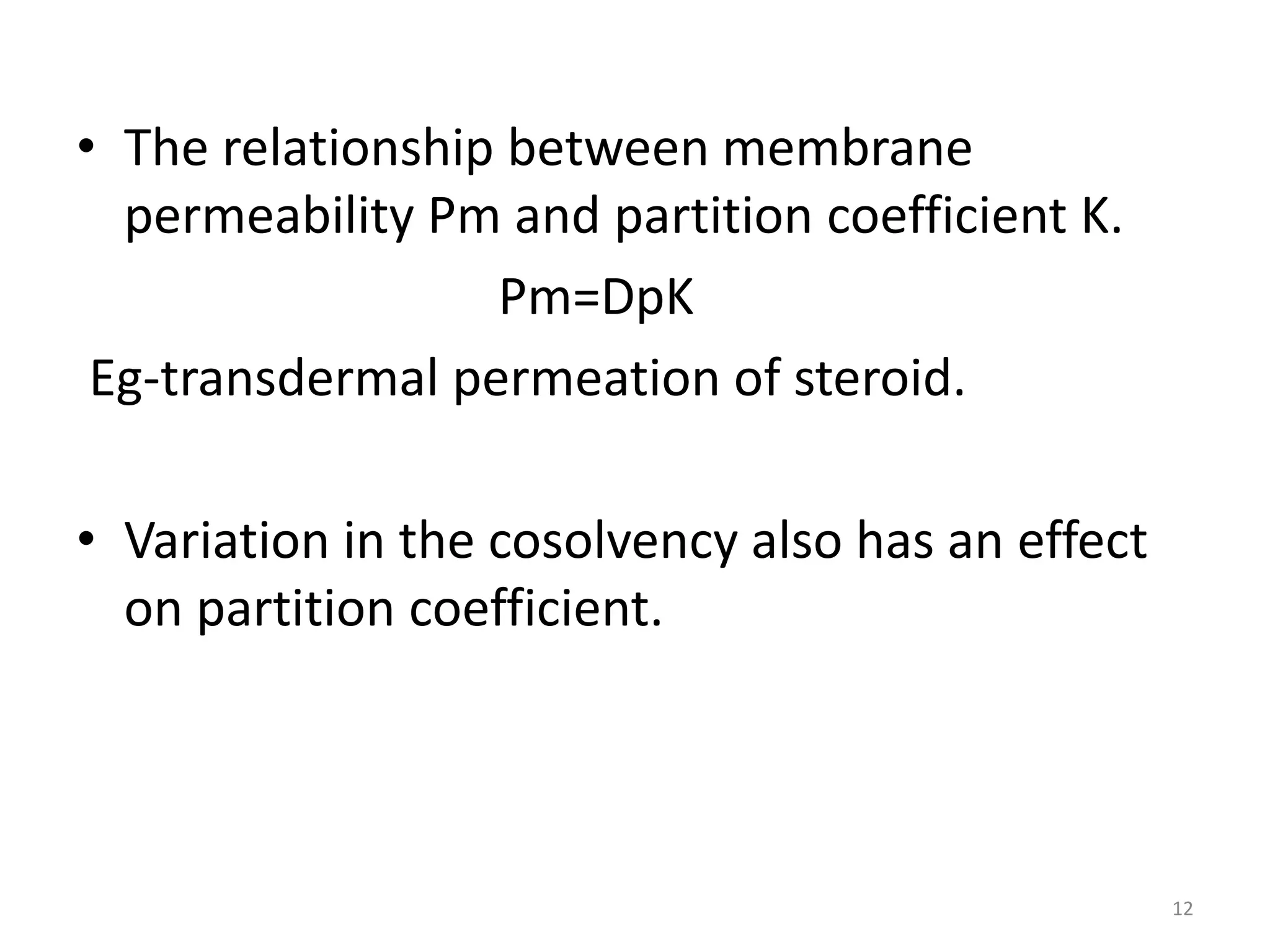 • The relationship between membrane
  permeability Pm and partition coefficient K.
                  Pm=DpK
 Eg-transdermal permeation of steroid.

• Variation in the cosolvency also has an effect
  on partition coefficient.




                                                   12
 
