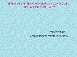 EFFECT OF SYSTEM PARAMETERS ON CONTROLLED
            RELEASE DRUG DELIVERY




                            PRESENTED BY :
              GANDHI SONAM MUKESHCHANDRA




                                             1
 