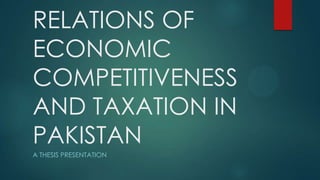 RELATIONS OF
ECONOMIC
COMPETITIVENESS
AND TAXATION IN
PAKISTAN
A THESIS PRESENTATION

 