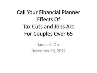 Call Your Financial Planner
Effects Of
Tax Cuts and Jobs Act
For Couples Over 65
James K. Orr
December 26, 2017
 