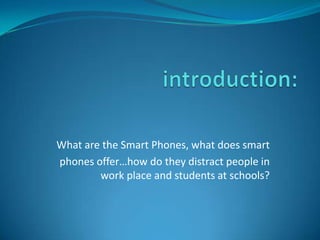introduction:,[object Object],What are the Smart Phones, what does smart ,[object Object],phones offer…how do they distract people in work place and students at schools?,[object Object]