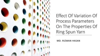 Effect Of Variation Of
Process Parameters
On The Properties Of
Ring Spun Yarn
MD. RIZWAN HASAN
 