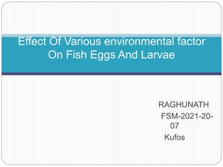 RAGHUNATH
FSM-2021-20-
07
Kufos
Effect Of Various environmental factor
On Fish Eggs And Larvae
 