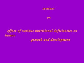 seminar
on
effect of various nutritional deficiencies on
human
growth and development
 