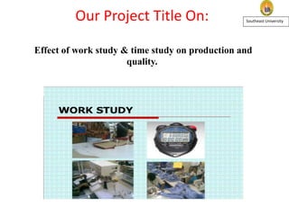 Our Project Title On:
Effect of work study & time study on production and
quality.
Southeast University
 