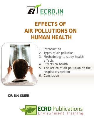 EFFECTS OF
AIR POLLUTIONS ON
HUMAN HEALTH
DR. S.H. CLERK
1. Introduction
2. Types of air pollution
3. Methodology to study health
effects
4. Effects on health
5. The action of air pollution on the
respiratory system
6. Conclusion
 