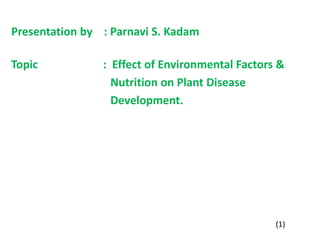 Presentation by : Parnavi S. Kadam
Topic : Effect of Environmental Factors &
Nutrition on Plant Disease
Development.
(1)
 