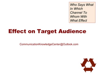 Who Says What
                                     In Which
                                     Channel To
                                     Whom With
                                     What Effect


Effect on Target Audience

   CommunicationKnowledgeCenter@Outlook.com
 