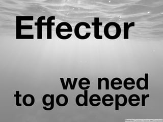 Eﬀector
we need 
to go deeper
Photo by Cristian Palmer on Unsplash
 