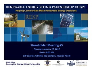 Rhode Island
           Renewable Energy Siting Partnership
                        (RESP)




                         Stakeholder Meeting #5
                           Thursday, January 12, 2012
                                   6:00 – 9:00 PM
                 URI Coastal Institute, Bay Campus, Hazards Room

Rhode Island
Renewable Energy Siting Partnership
 