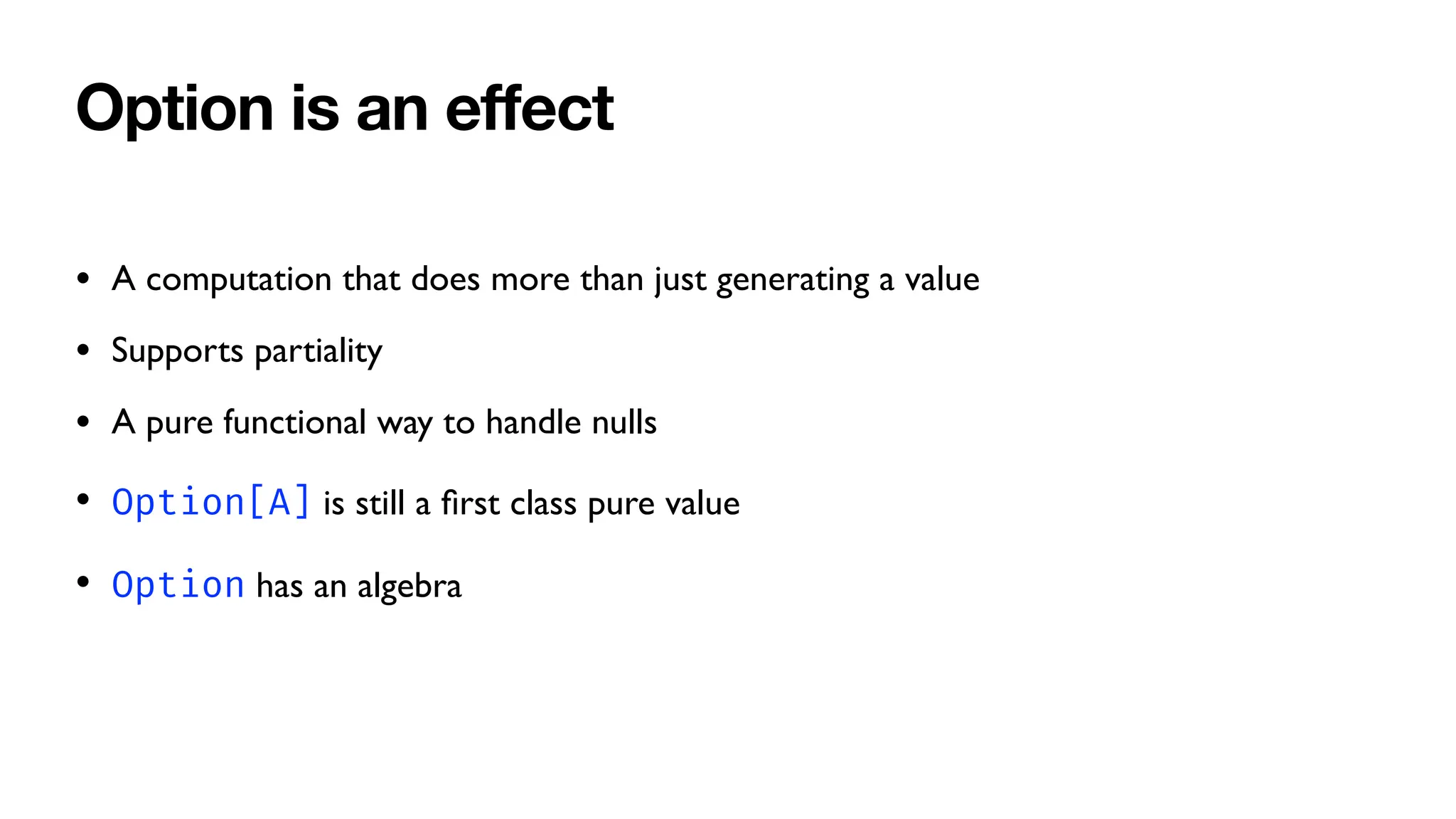 Option is an e
ff
ect
• A computation that does more than just generating a value
• Supports partiality
• A pure functional way to handle nulls
• Option[A] is still a
fi
rst class pure value
• Option has an algebra
 