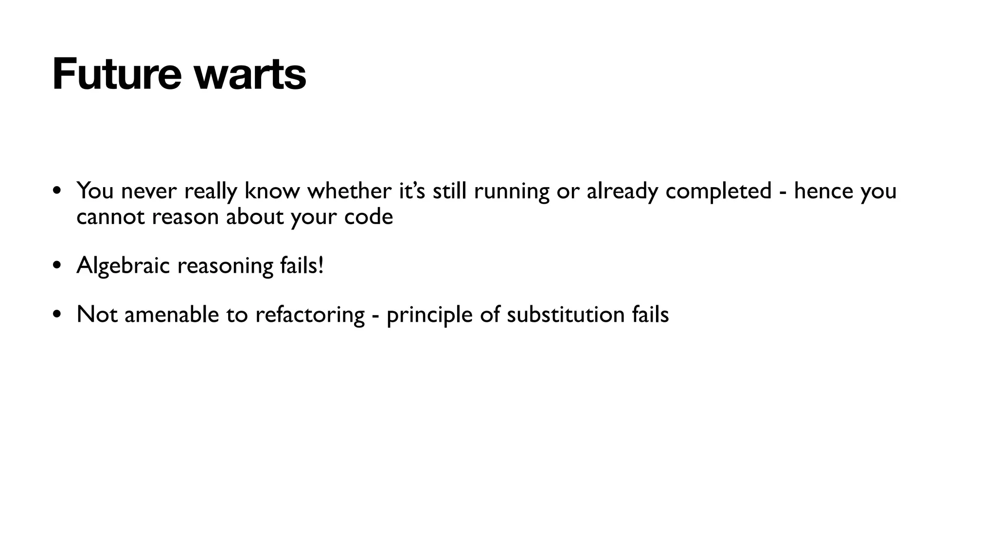 Future warts
• You never really know whether it’s still running or already completed - hence you
cannot reason about your code
• Algebraic reasoning fails!
• Not amenable to refactoring - principle of substitution fails
 