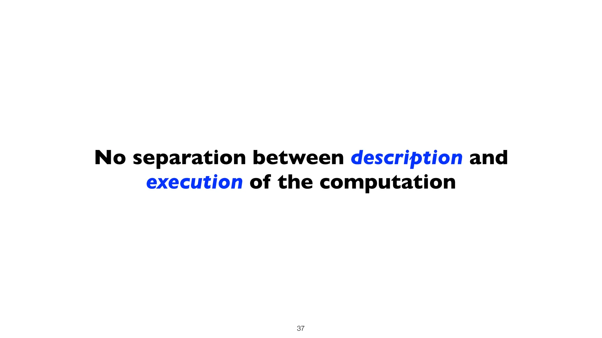 No separation between description and
execution of the computation
37
 