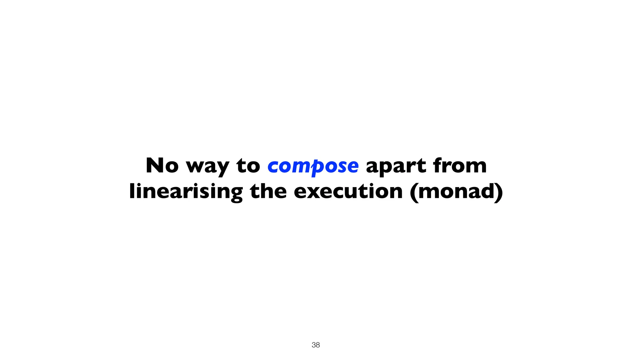 No way to compose apart from
linearising the execution (monad)
38
 