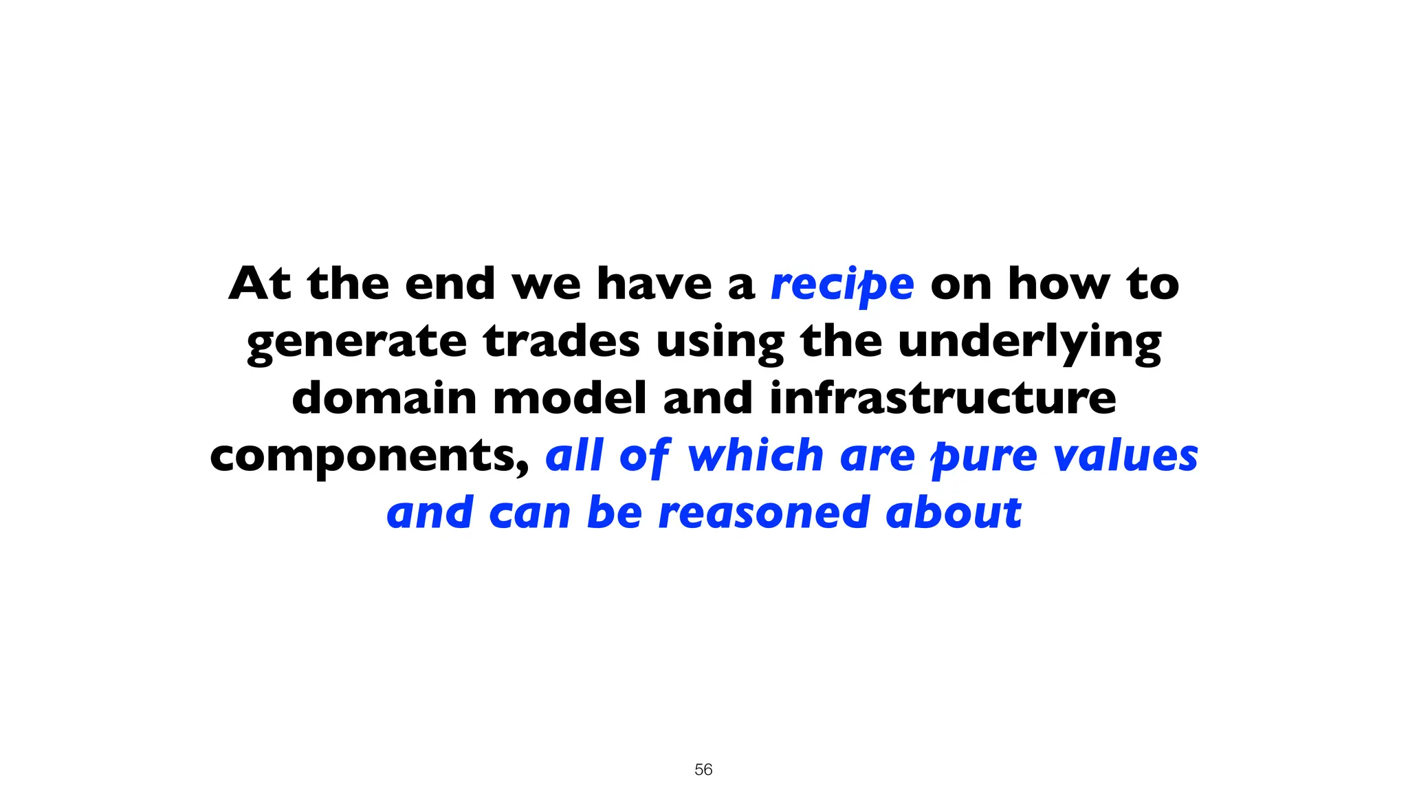 At the end we have a recipe on how to
generate trades using the underlying
domain model and infrastructure
components, all of which are pure values
and can be reasoned about
56
 