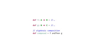 def f: A
=
>
B =
/
/
.
.
def g: B
=
>
C =
/
/
.
.
/
/
algebraic composition
def composed = f andThen g
 