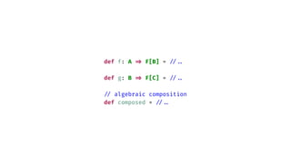 def f: A
=
>
F[B] =
/
/
.
.
def g: B
=
>
F[C] =
/
/
.
.
/
/
algebraic composition
def composed =
/
/
.
.
 