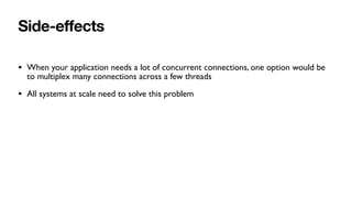 Side-e
ff
ects
• When your application needs a lot of concurrent connections, one option would be
to multiplex many connections across a few threads
• All systems at scale need to solve this problem
 