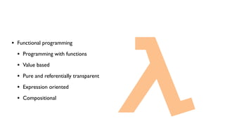 • Functional programming
• Programming with functions
• Value based
• Pure and referentially transparent
• Expression oriented
• Compositional
 
