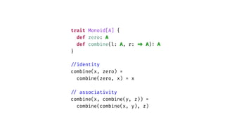 trait Monoid[A] {
def zero: A
def combine(l: A, r:
=
>
A)
:
A
}
/
/
identity
combine(x, zero) =
combine(zero, x) = x
/
/
associativity
combine(x, combine(y, z)) =
combine(combine(x, y), z)
 