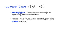 opaque type <[+A, -S]
• pending type < - the core abstraction of kyo for
representing effectful computations
• produce a value of type A while potentially performing
effects of type S
 