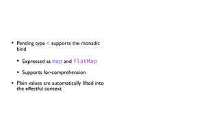 • Pending type < supports the monadic
bind
• Expressed as map and flatMap
• Supports for-comprehension
• Plain values are automatically lifted into
the effectful context
 