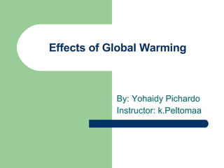 Effects of Global Warming By: Yohaidy Pichardo Instructor: k.Peltomaa 