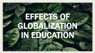 EFFECTS OF
GLOBALIZATION
IN EDUCATION
 