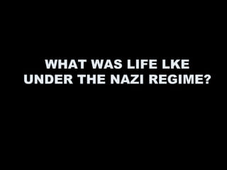 WHAT WAS LIFE LKE
UNDER THE NAZI REGIME?
 