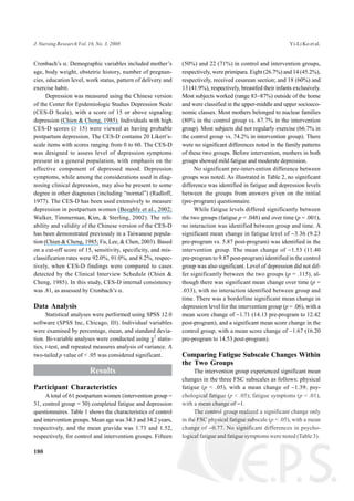 Cronbach’s a. Demographic variables included mother’s
age, body weight, obstetric history, number of pregnan-
cies, education level, work status, pattern of delivery and
exercise habit.
Depression was measured using the Chinese version
of the Center for Epidemiologic Studies Depression Scale
(CES-D Scale), with a score of 15 or above signaling
depression (Chien & Cheng, 1985). Individuals with high
CES-D scores (³ 15) were viewed as having probable
postpartum depression. The CES-D contains 20 Likert’s-
scale items with scores ranging from 0 to 60. The CES-D
was designed to assess level of depression symptoms
present in a general population, with emphasis on the
affective component of depressed mood. Depression
symptoms, while among the considerations used in diag-
nosing clinical depression, may also be present to some
degree in other diagnoses (including “normal”) (Radloff,
1977). The CES-D has been used extensively to measure
depression in postpartum women (Beeghly et al., 2002;
Walker, Timmerman, Kim, & Sterling, 2002). The reli-
ability and validity of the Chinese version of the CES-D
has been demonstrated previously in a Taiwanese popula-
tion (Chien & Cheng, 1985; Fu, Lee, & Chen, 2003). Based
on a cut-off score of 15, sensitivity, specificity, and mis-
classification rates were 92.0%, 91.0%, and 8.2%, respec-
tively, when CES-D findings were compared to cases
detected by the Clinical Interview Schedule (Chien &
Cheng, 1985). In this study, CES-D internal consistency
was .81, as assessed by Cronbach’s a.
Data Analysis
Statistical analyses were performed using SPSS 12.0
software (SPSS Inc, Chicago, Ill). Individual variables
were examined by percentage, mean, and standard devia-
tion. Bi-variable analyses were conducted using c2
statis-
tics, t-test, and repeated measures analysis of variance. A
two-tailed p value of < .05 was considered significant.
Results
Participant Characteristics
A total of 61 postpartum women (intervention group =
31, control group = 30) completed fatigue and depression
questionnaires. Table 1 shows the characteristics of control
and intervention groups. Mean age was 34.3 and 34.2 years,
respectively, and the mean gravida was 1.73 and 1.52,
respectively, for control and intervention groups. Fifteen
(50%) and 22 (71%) in control and intervention groups,
respectively, were primipara. Eight (26.7%) and 14 (45.2%),
respectively, received cesarean section; and 18 (60%) and
13 (41.9%), respectively, breastfed their infants exclusively.
Most subjects worked (range 83-87%) outside of the home
and were classified in the upper-middle and upper socioeco-
nomic classes. Most mothers belonged to nuclear families
(80% in the control group vs. 67.7% in the intervention
group). Most subjects did not regularly exercise (66.7% in
the control group vs. 74.2% in intervention group). There
were no significant differences noted in the family patterns
of these two groups. Before intervention, mothers in both
groups showed mild fatigue and moderate depression.
No significant pre-intervention difference between
groups was noted. As illustrated in Table 2, no significant
difference was identified in fatigue and depression levels
between the groups from answers given on the initial
(pre-program) questionnaire.
While fatigue levels differed significantly between
the two groups (fatigue p = .048) and over time (p = .001),
no interaction was identified between group and time. A
significant mean change in fatigue level of -3.36 (9.23
pre-program vs. 5.87 post-program) was identified in the
intervention group. The mean change of -1.53 (11.40
pre-program to 9.87 post-program) identified in the control
group was also significant. Level of depression did not dif-
fer significantly between the two groups (p = .115), al-
though there was significant mean change over time (p =
.033), with no interaction identified between group and
time. There was a borderline significant mean change in
depression level for the intervention group (p = .06), with a
mean score change of -1.71 (14.13 pre-program to 12.42
post-program), and a significant mean score change in the
control group, with a mean score change of -1.67 (16.20
pre-program to 14.53 post-program).
Comparing Fatigue Subscale Changes Within
the Two Groups
The intervention group experienced significant mean
changes in the three FSC subscales as follows: physical
fatigue (p < .05), with a mean change of -1.39; psy-
chological fatigue (p < .05); fatigue symptoms (p < .01),
with a mean change of -1.
The control group realized a significant change only
in the FSC physical fatigue subscale (p < .05), with a mean
change of -0.77. No significant differences in psycho-
logical fatigue and fatigue symptoms were noted (Table 3).
180
J. Nursing Research Vol. 16, No. 3, 2008 Yi-Li Ko et al.
 