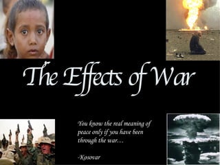 The Effects of War You know the real meaning of peace only if you have been through the war… -Kosovar 