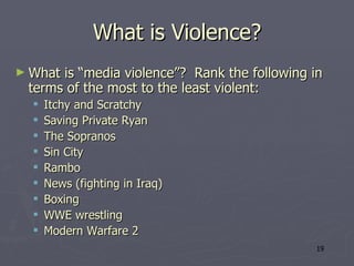 What is Violence? What is “media violence”?  Rank the following in terms of the most to the least violent: Itchy and Scratchy Saving Private Ryan The Sopranos Sin City Rambo News (fighting in Iraq) Boxing WWE wrestling Modern Warfare 2 