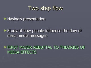 Two step flow Hasina’s presentation Study of how people influence the flow of mass media messages FIRST MAJOR REBUTTAL TO THEORIES OF MEDIA EFFECTS 